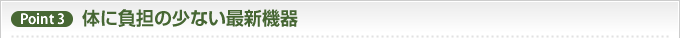 Point3　体に負担の少ない最新機器